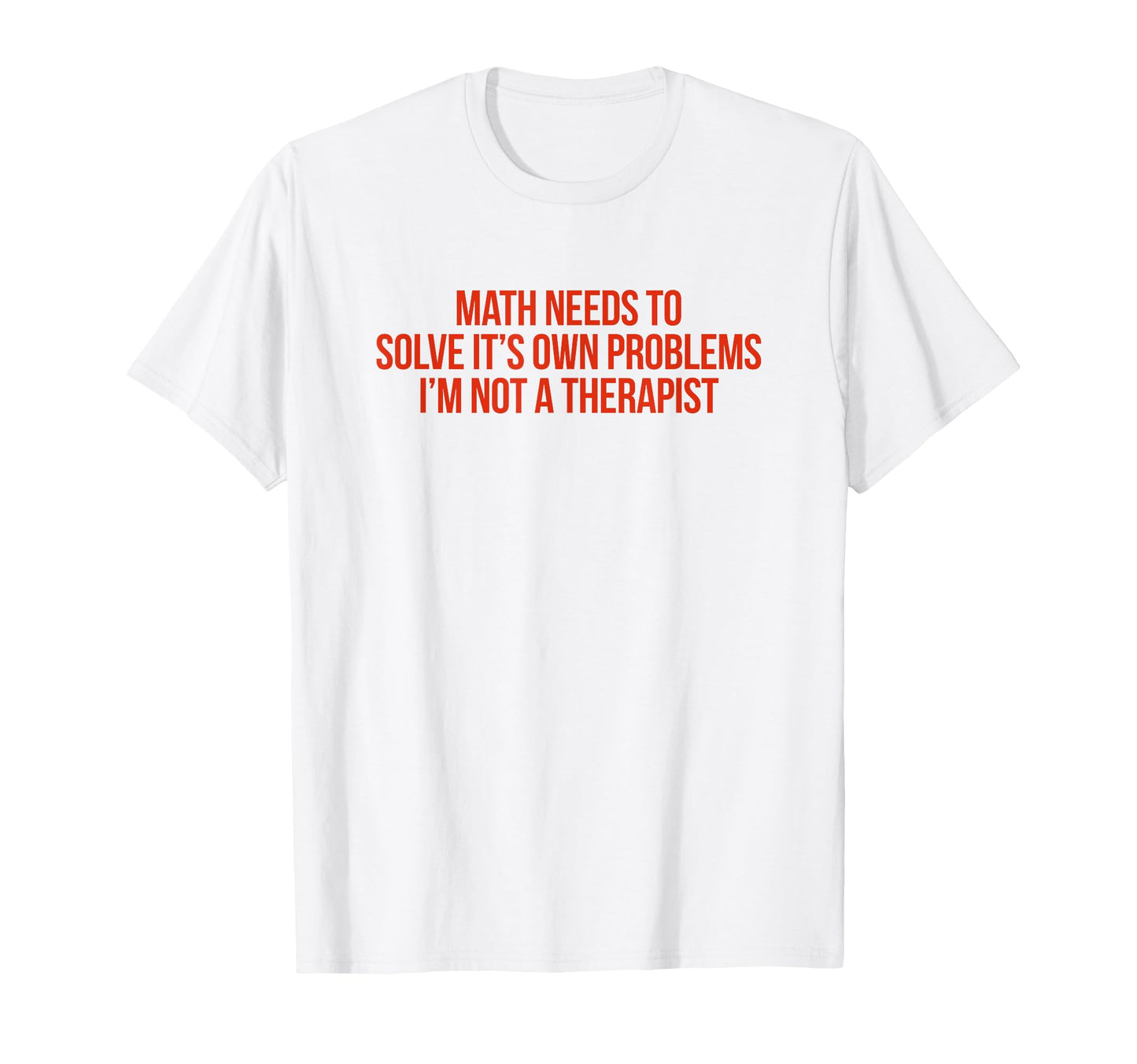 Math Needs To Solve Its Own Problems T-Shirt - Graphic Print Men Women - T-Shirt, Sweatshirt, Hoodie