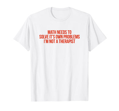 Math Needs To Solve Its Own Problems T-Shirt - Graphic Print Men Women - T-Shirt, Sweatshirt, Hoodie
