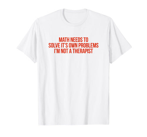 Math Needs To Solve Its Own Problems T-Shirt - Graphic Print Men Women - T-Shirt, Sweatshirt, Hoodie
