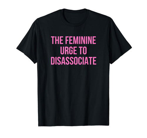 Feminine Urge To Disassociate Funny T-Shirt - Minimalist Print Men Women - T-Shirt, Sweatshirt, Hoodie