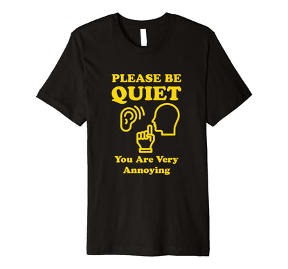 Please Be Quiet You Are Very Annoying T-Shirt - Fun Novelty Design Unisex - T-Shirt, Sweatshirt, Hoodie