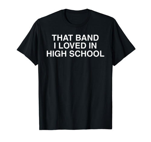 That Band I Loved High School T-Shirt - Casual Everyday Wear Men Women - T-Shirt, Sweatshirt, Hoodie