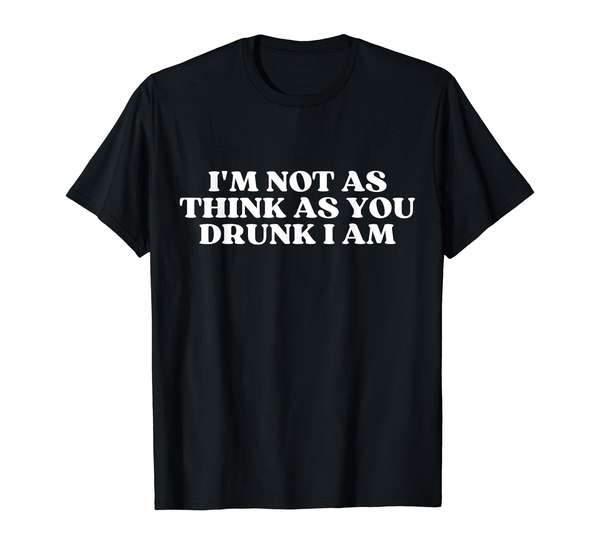 Im Not As Think As You Drunk I Am T-Shirt - Casual Everyday Wear Men Women - T-Shirt, Sweatshirt, Hoodie