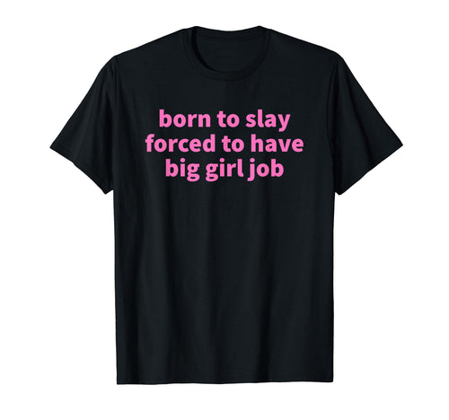 Born To Slay Forced To Have Big Job T-Shirt - Aesthetic Graphic Men Women - T-Shirt, Sweatshirt, Hoodie