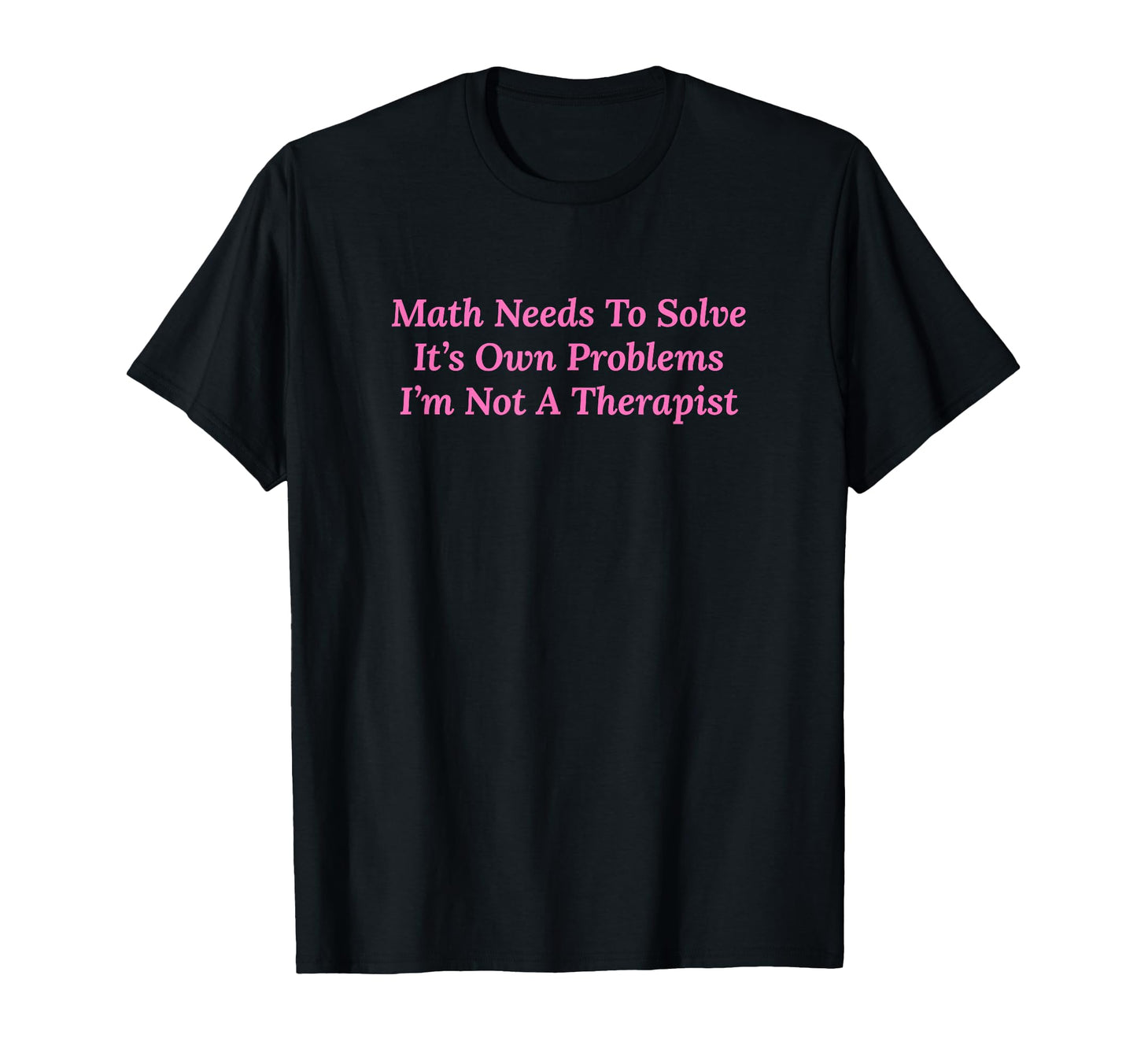 Math Needs To Solve Its Own Problems T-Shirt - Minimalist Print for Adults - T-Shirt, Sweatshirt, Hoodie