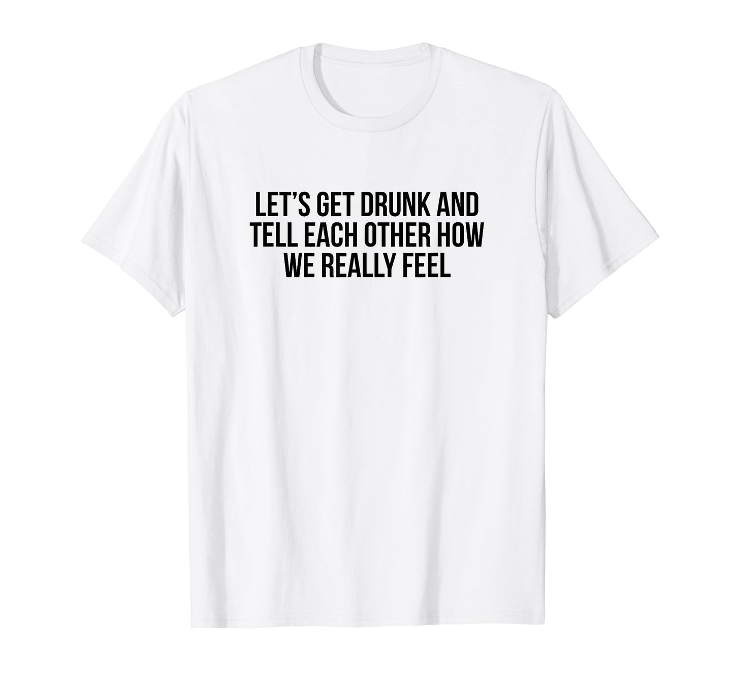 Lets Get Drunk And Tell Each Other T-Shirt - Custom Art Print Men Women - T-Shirt, Sweatshirt, Hoodie