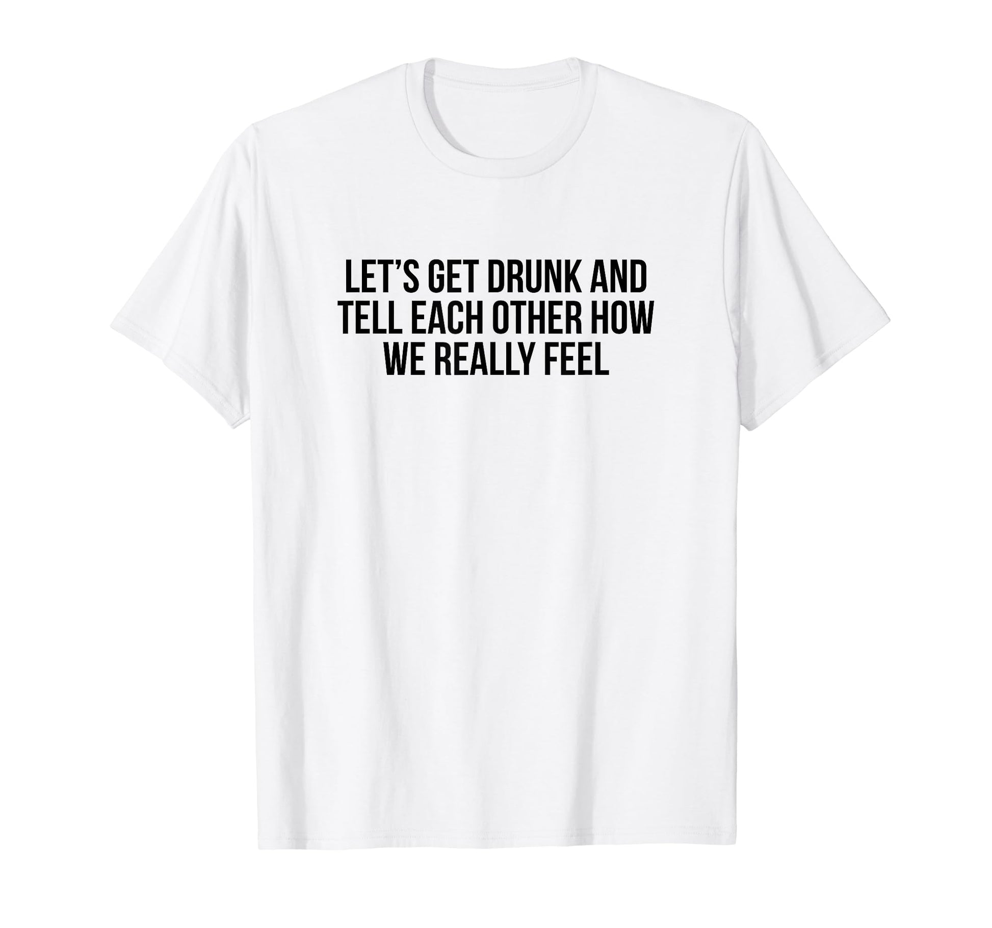 Lets Get Drunk And Tell Each Other T-Shirt - Custom Art Print Men Women - T-Shirt, Sweatshirt, Hoodie