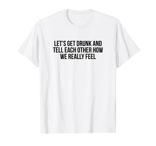 Lets Get Drunk And Tell Each Other T-Shirt - Custom Art Print Men Women - T-Shirt, Sweatshirt, Hoodie