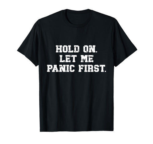 Funny Sarcastic Hold Let Me Panic First T-Shirt - Fun Novelty Design Unisex - T-Shirt, Sweatshirt, Hoodie