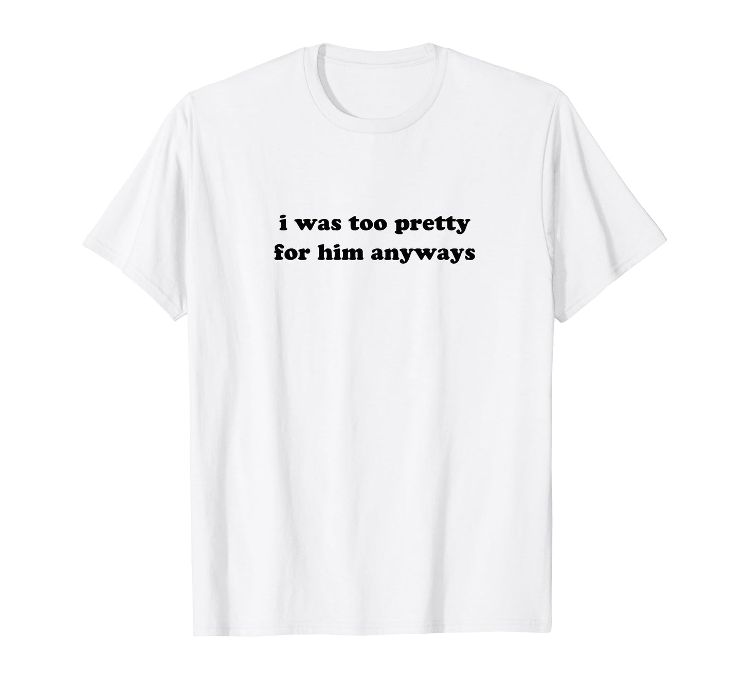 I Was Too Pretty Him Anyways Funny T-Shirt - Fun Novelty Design for Adults - T-Shirt, Sweatshirt, Hoodie