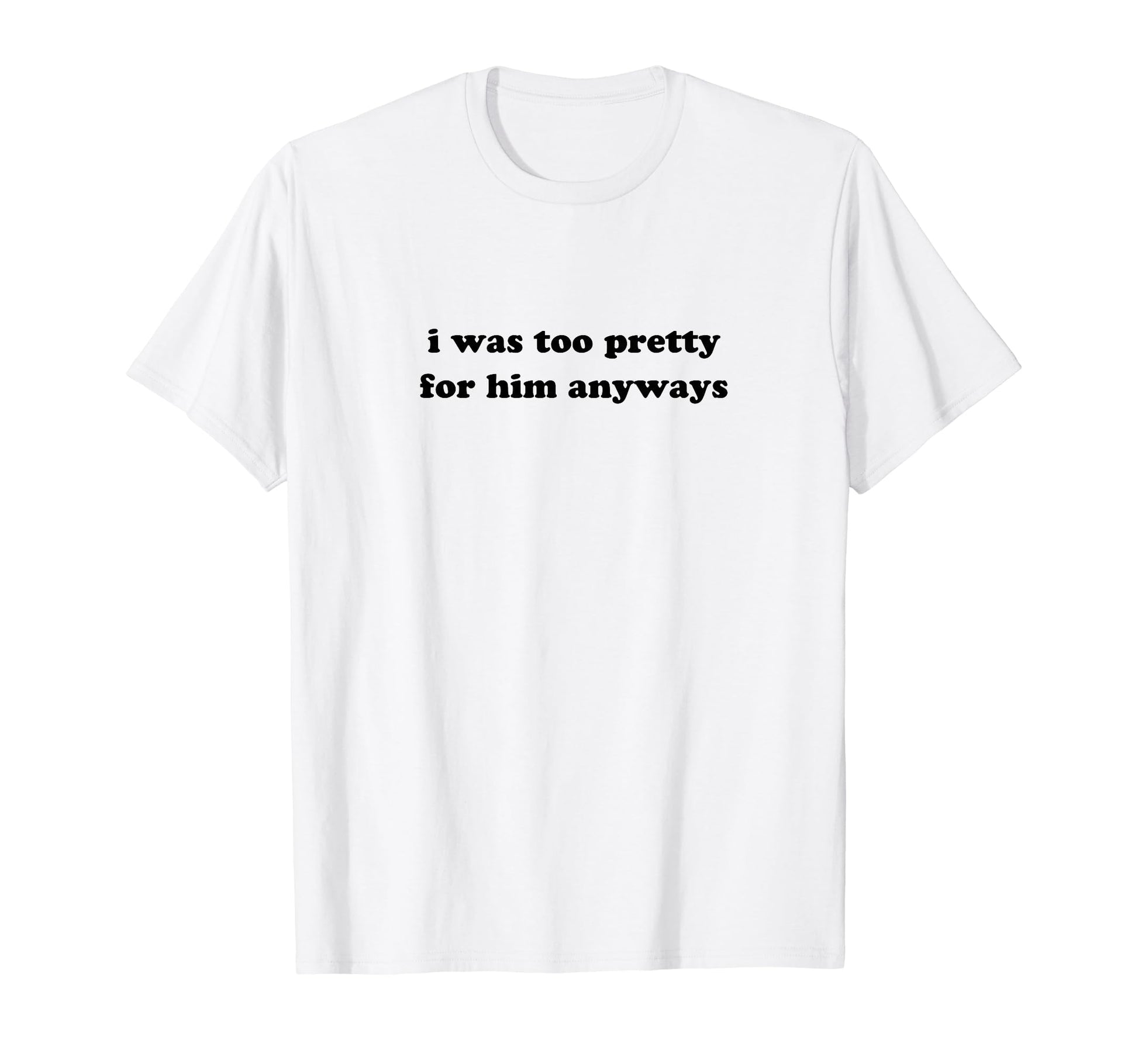 I Was Too Pretty Him Anyways Funny T-Shirt - Fun Novelty Design for Adults - T-Shirt, Sweatshirt, Hoodie