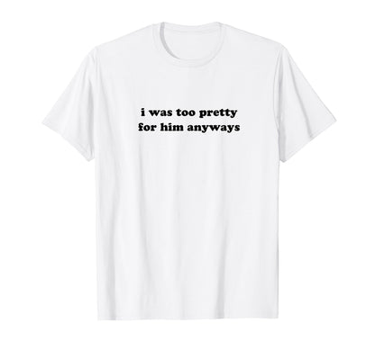 I Was Too Pretty Him Anyways Funny T-Shirt - Fun Novelty Design for Adults - T-Shirt, Sweatshirt, Hoodie