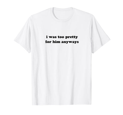 I Was Too Pretty Him Anyways Funny T-Shirt - Fun Novelty Design for Adults - T-Shirt, Sweatshirt, Hoodie