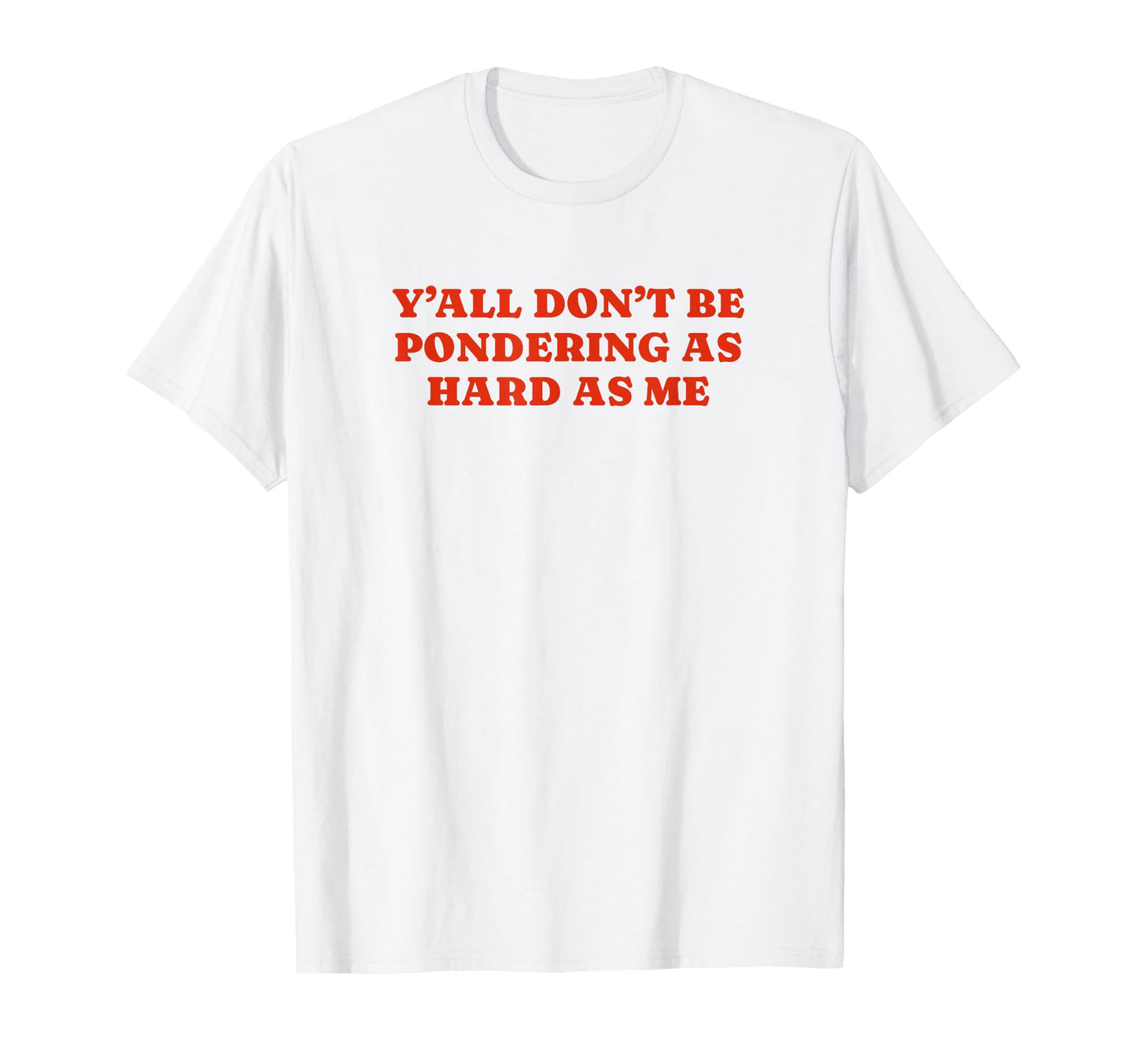 Yall Dont Be Pondering As Hard As Me T-Shirt - Fun Novelty Design Unisex - T-Shirt, Sweatshirt, Hoodie