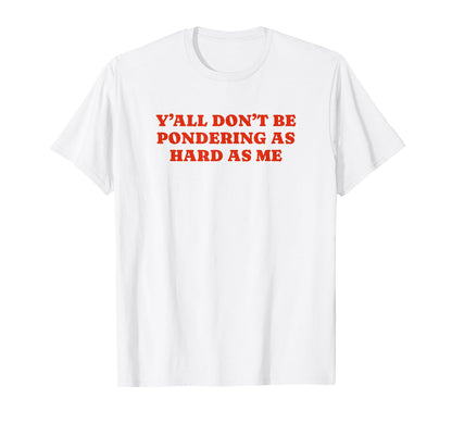 Yall Dont Be Pondering As Hard As Me T-Shirt - Fun Novelty Design Unisex - T-Shirt, Sweatshirt, Hoodie