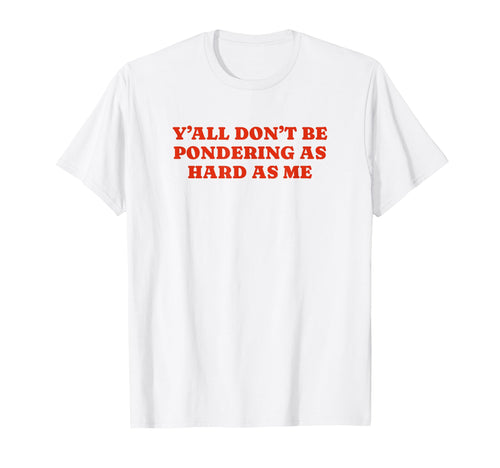 Yall Dont Be Pondering As Hard As Me T-Shirt - Fun Novelty Design Unisex - T-Shirt, Sweatshirt, Hoodie