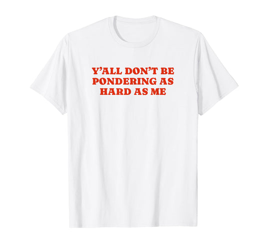 Yall Dont Be Pondering As Hard As Me T-Shirt - Fun Novelty Design Unisex - T-Shirt, Sweatshirt, Hoodie