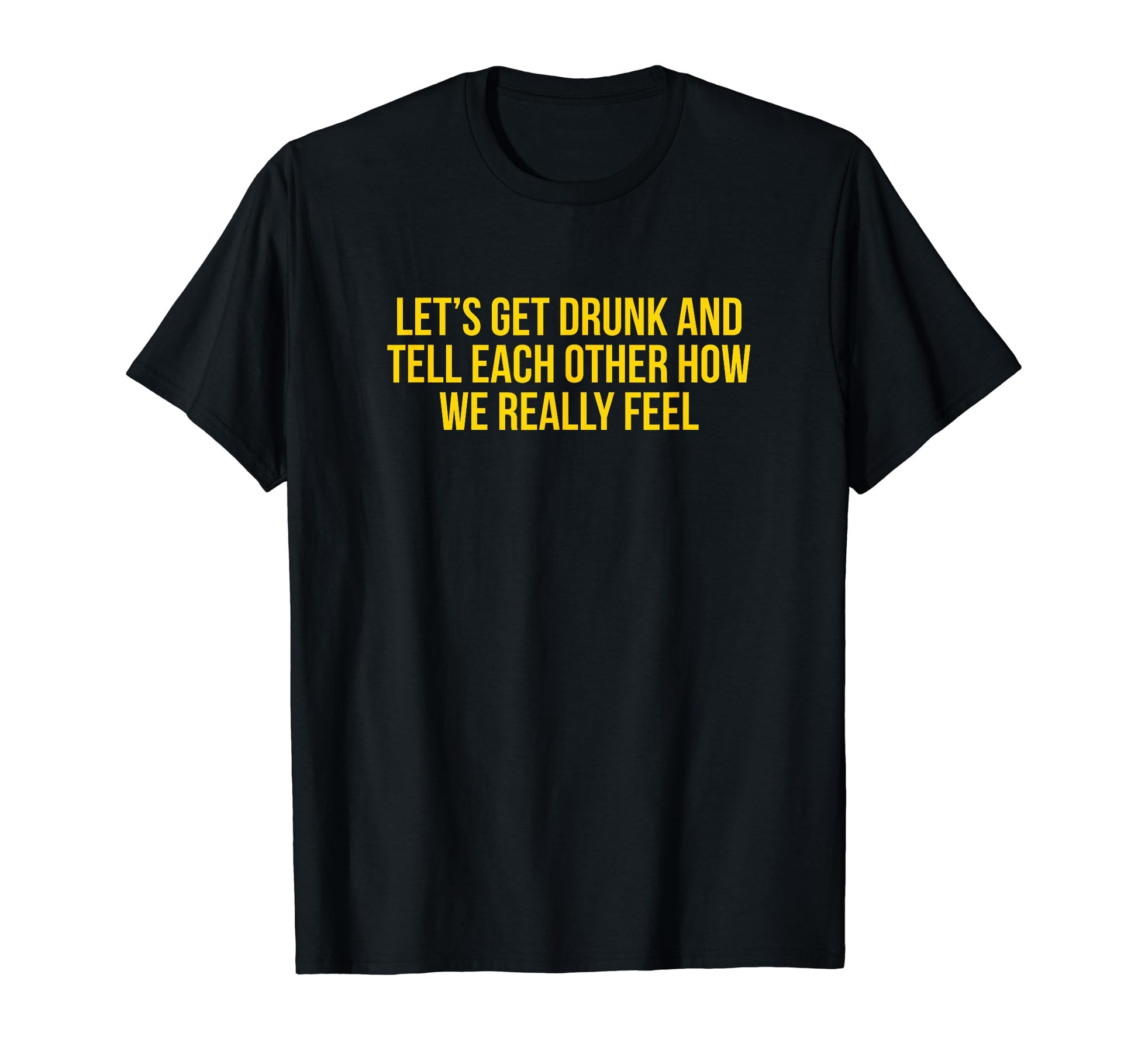 Lets Get Drunk And Tell Each Other Funny T-Shirt - Graphic Print Unisex - T-Shirt, Sweatshirt, Hoodie