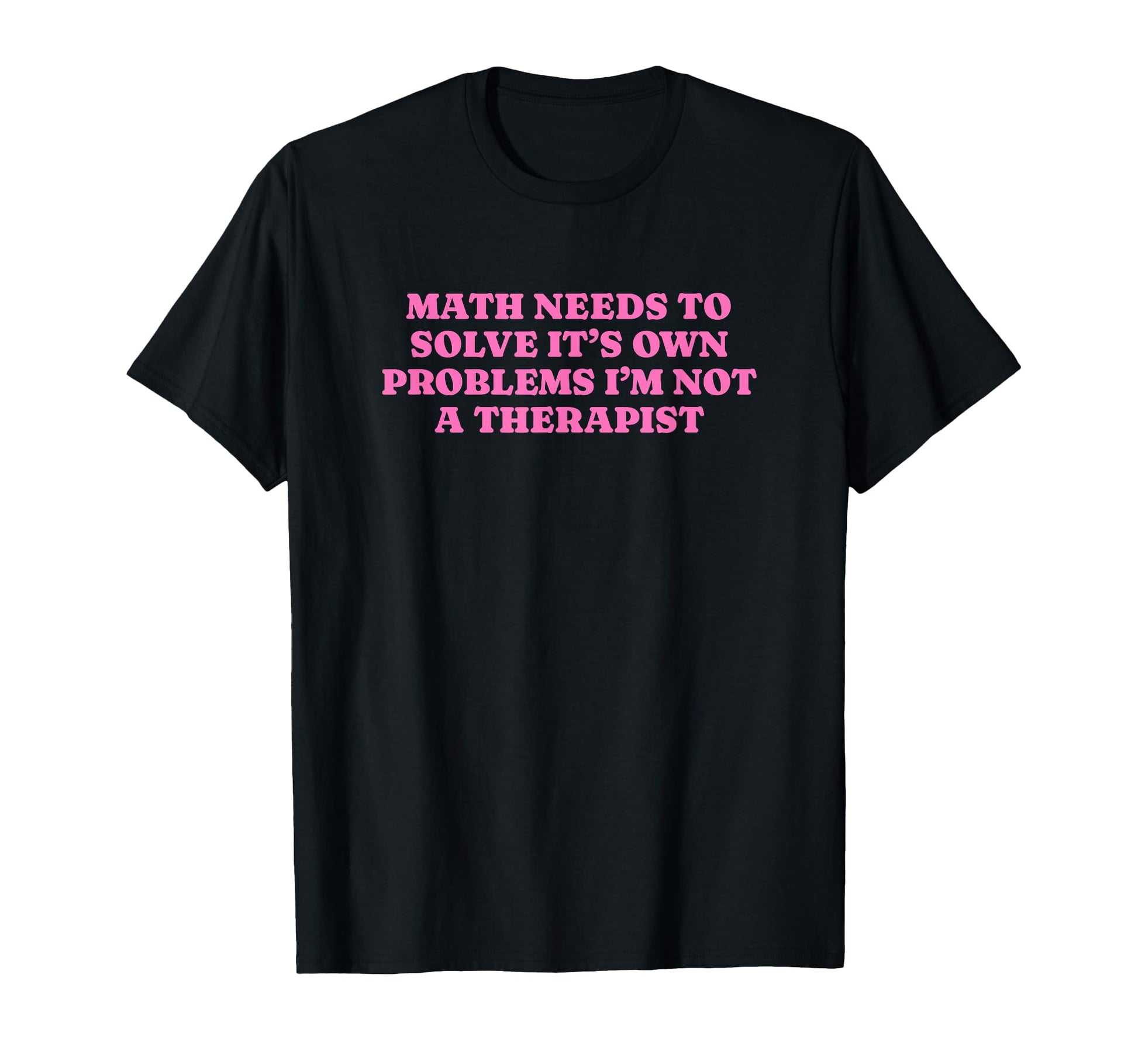 Math Needs To Solve Its Own Problems Funny T-Shirt - Trendy Graphic Unisex - T-Shirt, Sweatshirt, Hoodie