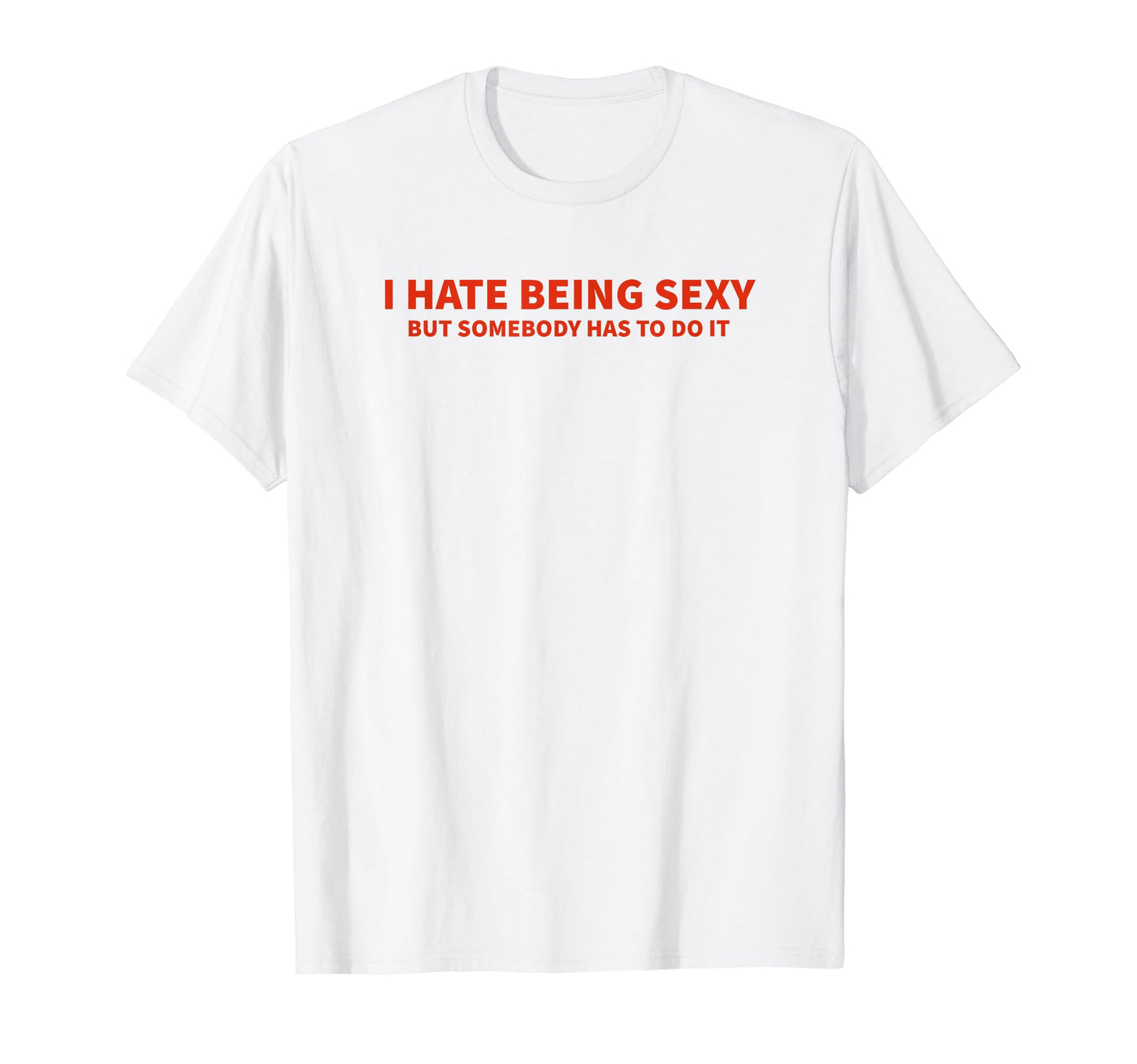 I Hate Being Sexy But Somebody Has To Do T-Shirt - Unique Graphic Unisex - T-Shirt, Sweatshirt, Hoodie