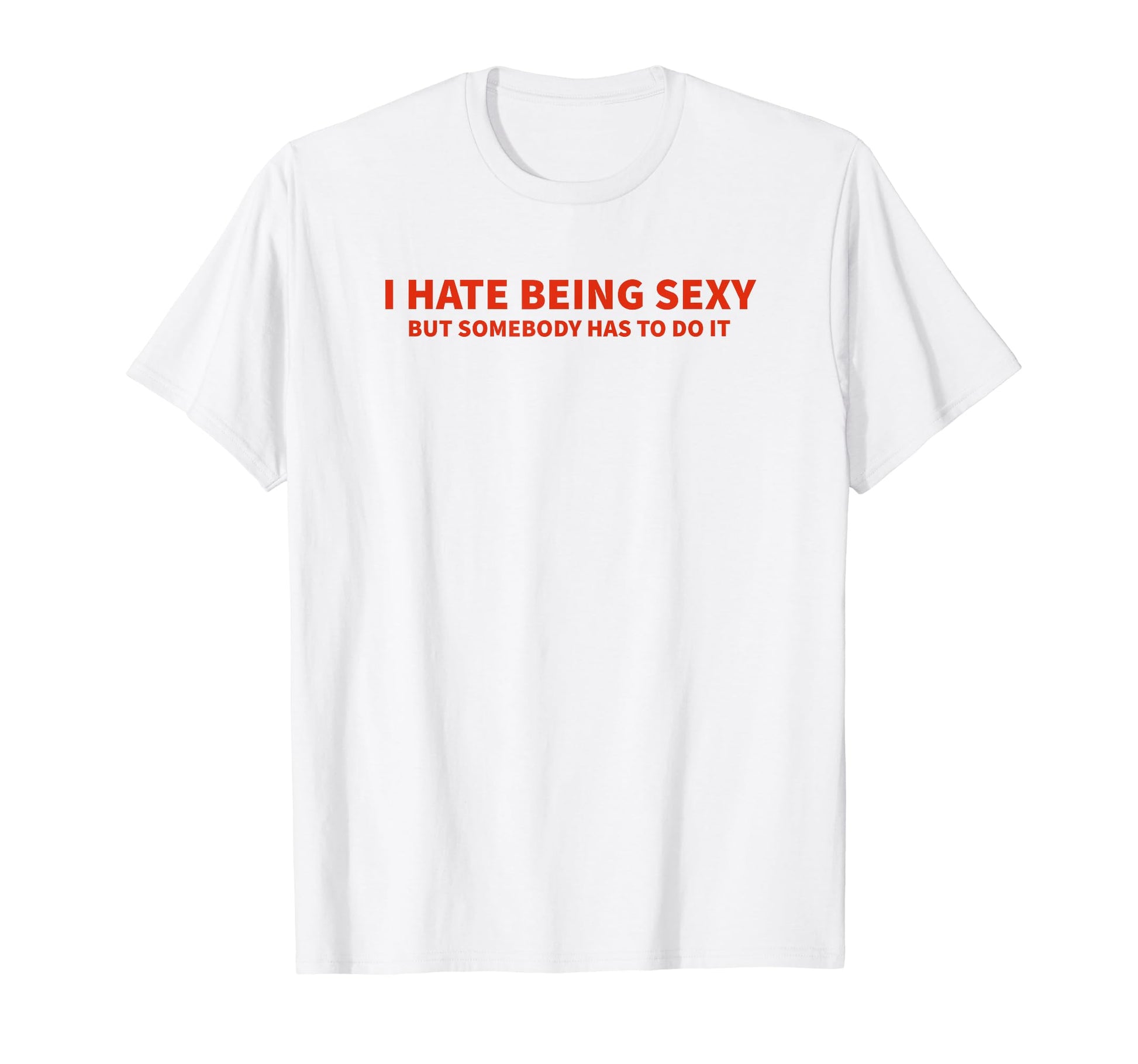 I Hate Being Sexy But Somebody Has To Do T-Shirt - Unique Graphic Unisex - T-Shirt, Sweatshirt, Hoodie