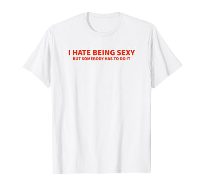 I Hate Being Sexy But Somebody Has To Do T-Shirt - Unique Graphic Unisex - T-Shirt, Sweatshirt, Hoodie