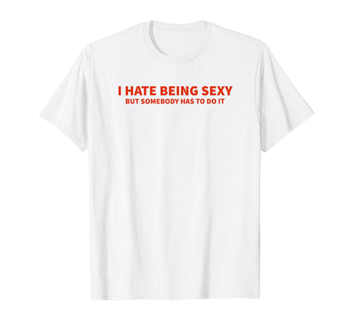 I Hate Being Sexy But Somebody Has To Do T-Shirt - Unique Graphic Unisex - T-Shirt, Sweatshirt, Hoodie