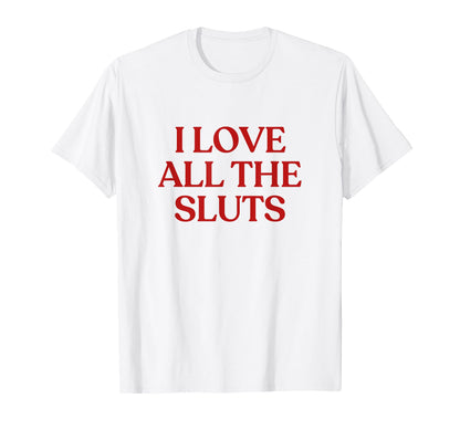 I Love All Sluts Y2K Aesthetic T-Shirt - Fun Novelty Design Men Women - T-Shirt, Sweatshirt, Hoodie