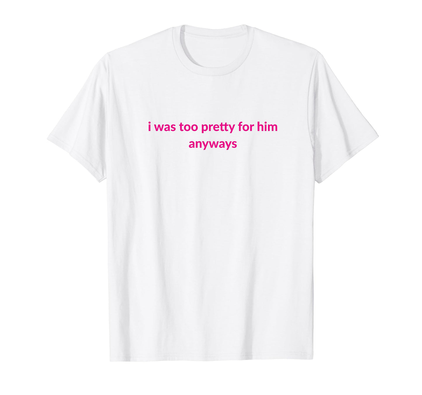 I Was Too Pretty Him Anyways Funny T-Shirt - Fun Novelty Design Men Women - T-Shirt, Sweatshirt, Hoodie