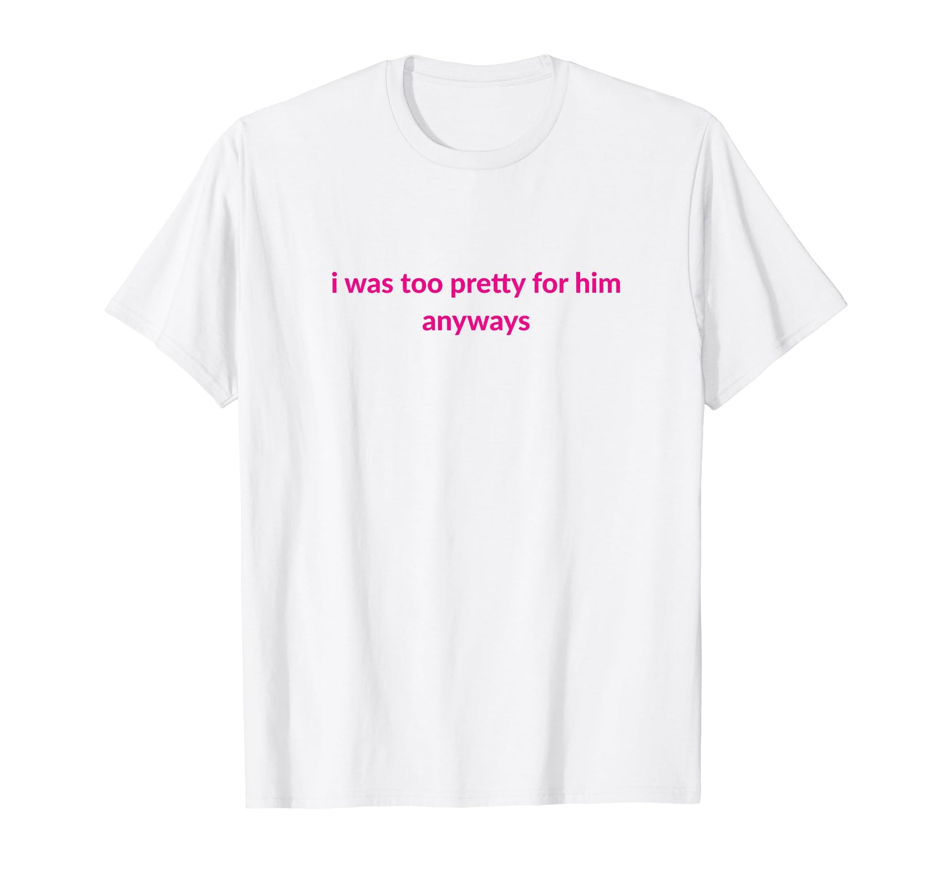 I Was Too Pretty Him Anyways Funny T-Shirt - Fun Novelty Design Men Women - T-Shirt, Sweatshirt, Hoodie