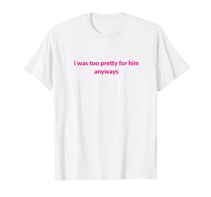 I Was Too Pretty Him Anyways Funny T-Shirt - Fun Novelty Design Men Women - T-Shirt, Sweatshirt, Hoodie