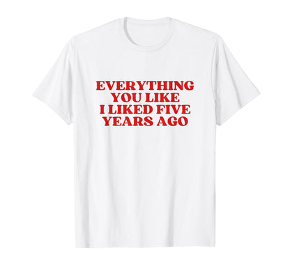 Everything You Like I Liked Five Years T-Shirt - Fun Novelty Design Unisex - T-Shirt, Sweatshirt, Hoodie