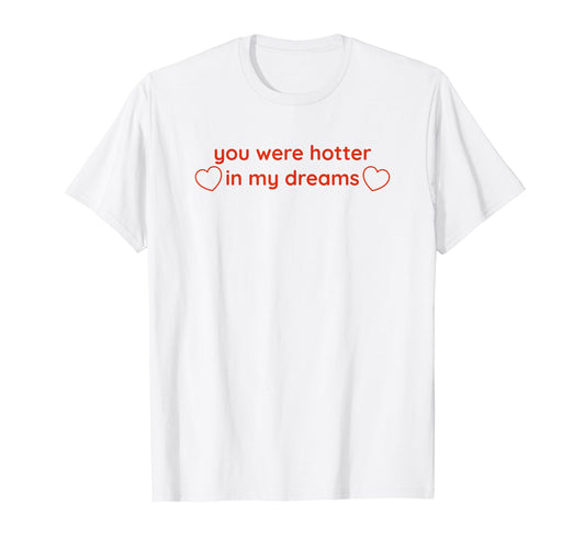 You Were Hotter My Dreams Y2K T-Shirt - Custom Art Print Men Women - T-Shirt, Sweatshirt, Hoodie