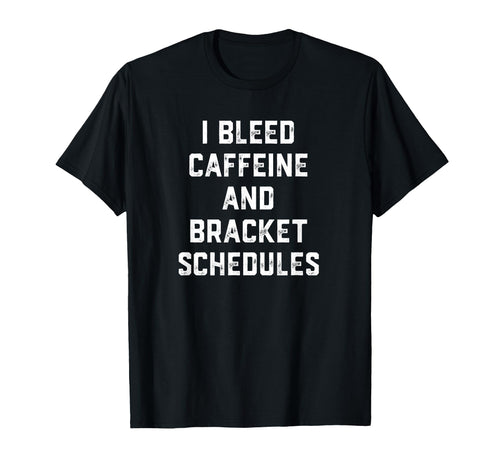 I Bleed Caffeine And Bracket Schedules T-Shirt - Fun Novelty Design Unisex - T-Shirt, Sweatshirt, Hoodie