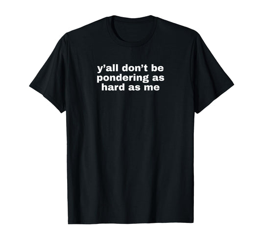 Yall Dont Be Pondering As Hard As Me Funny T-Shirt - Graphic Print Unisex - T-Shirt, Sweatshirt, Hoodie