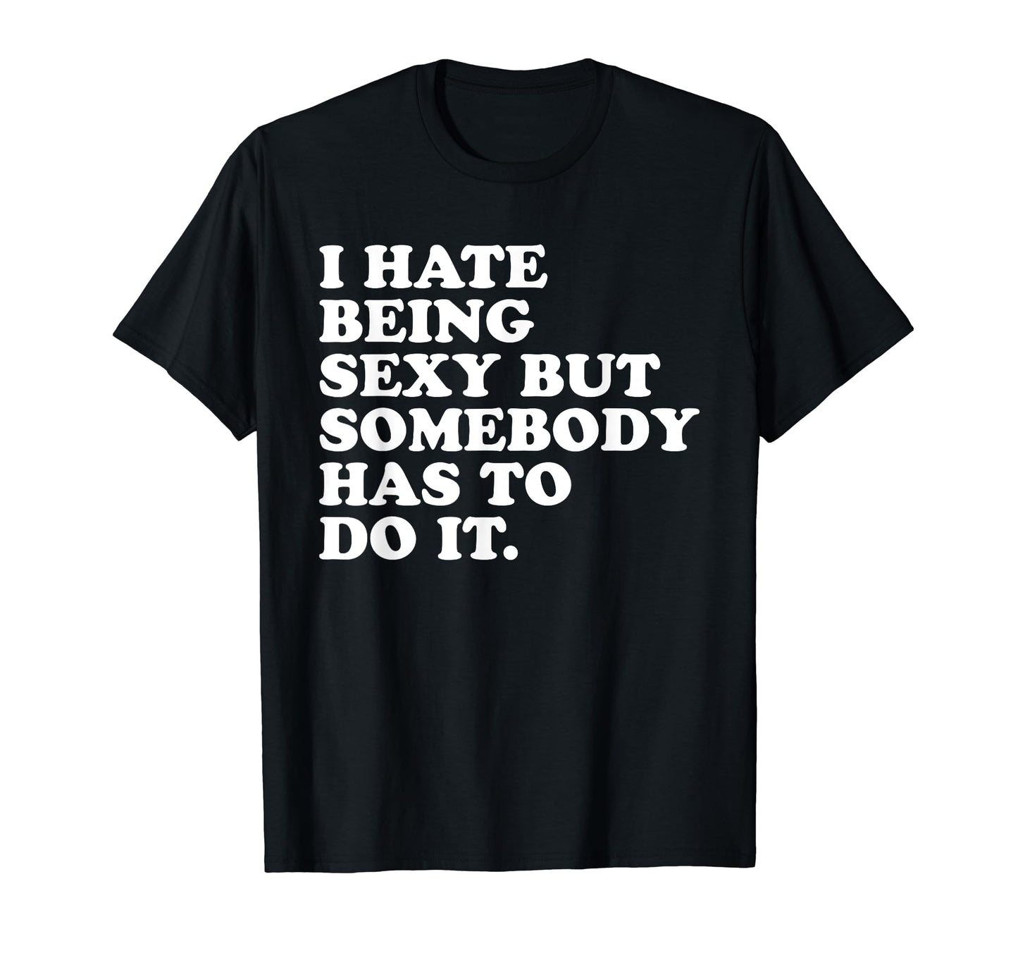 I Hate Being Sexy But Somebody Has To Do It T-Shirt - Graphic Print Unisex - T-Shirt, Sweatshirt, Hoodie