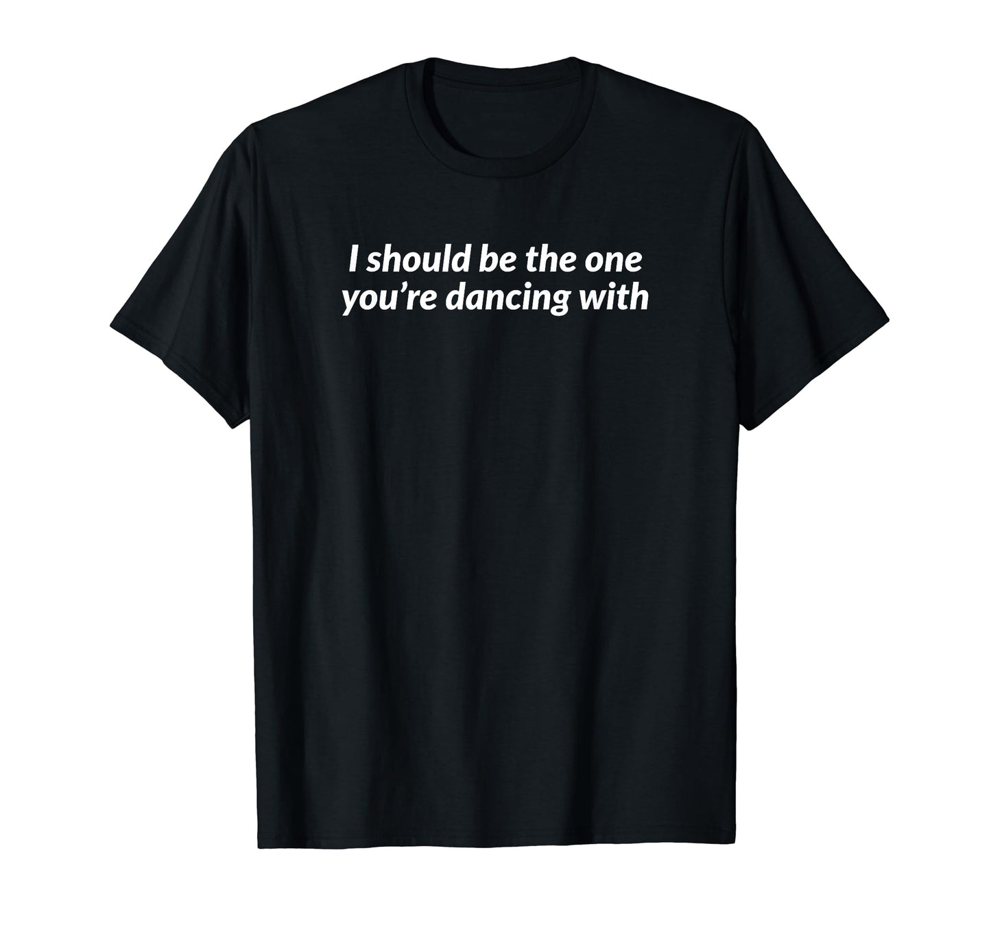 I Should Be One Youre Dancing T-Shirt - Casual Everyday Wear for Adults - T-Shirt, Sweatshirt, Hoodie