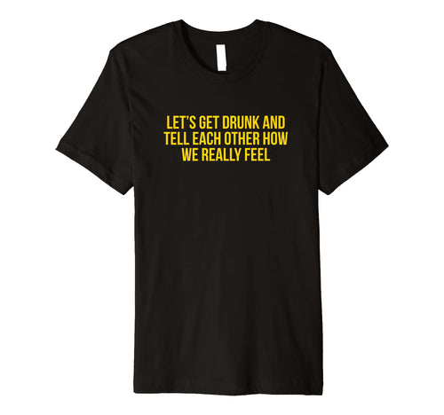 Lets Get Drunk And Tell Each Other T-Shirt - Unique Graphic for Adults - T-Shirt, Sweatshirt, Hoodie