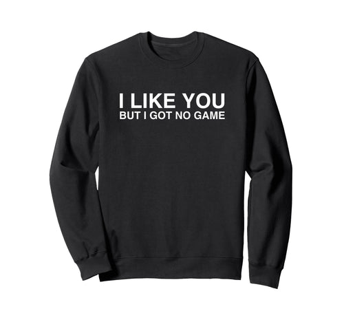 I Like You But I Got No Game Sweatshirt - Custom Art Print for Adults - T-Shirt, Sweatshirt, Hoodie
