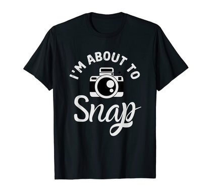 Im About To Snap Photography Funny T-Shirt - Trendy Graphic Men Women - T-Shirt, Sweatshirt, Hoodie