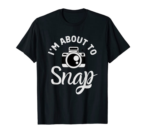 Im About To Snap Photography Funny T-Shirt - Trendy Graphic Men Women - T-Shirt, Sweatshirt, Hoodie