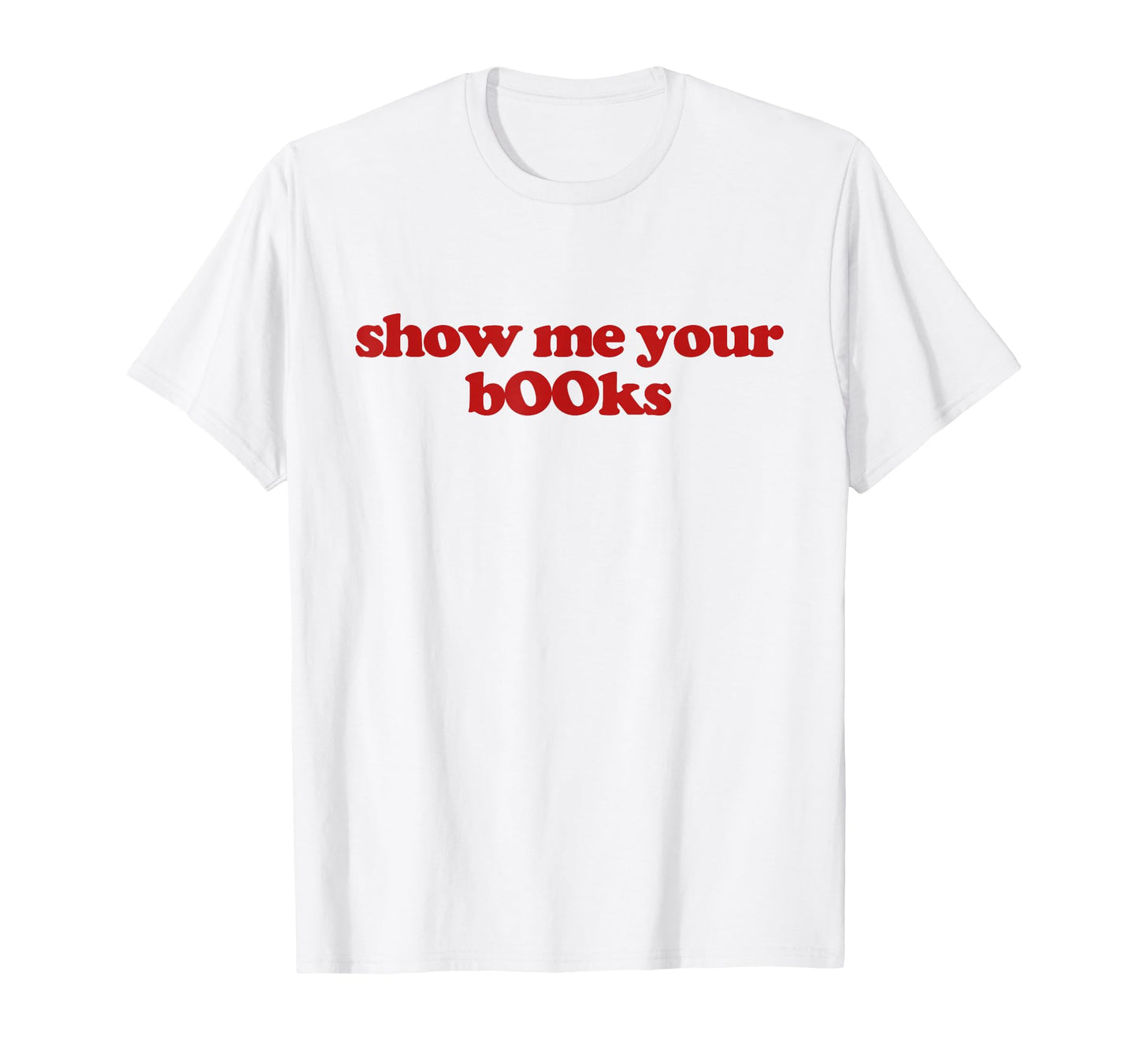 Show Me Your B00Ks Show Me Your Books T-Shirt - Novelty Apparel Men Women - T-Shirt, Sweatshirt, Hoodie