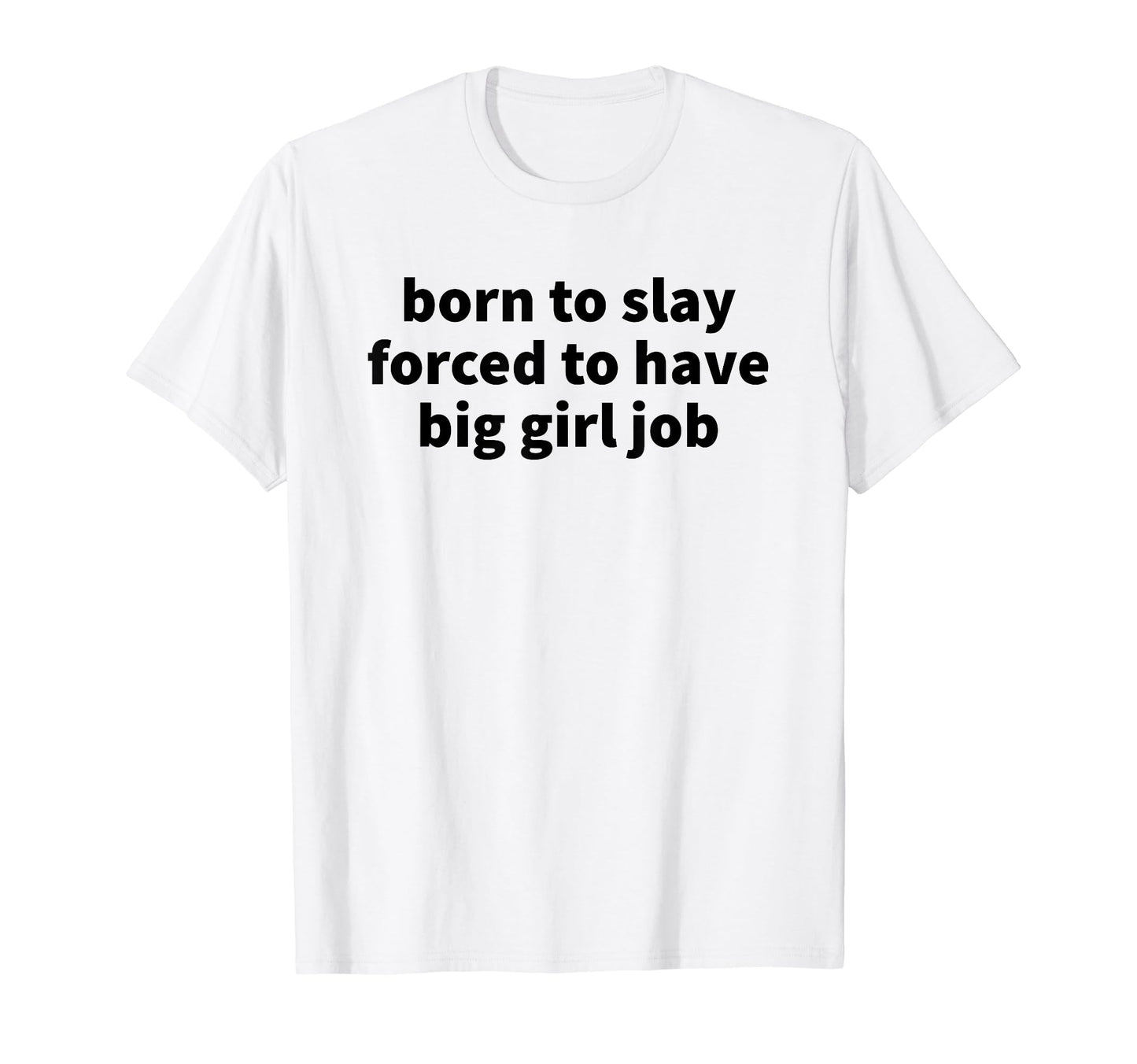 Born To Slay Forced To Have Big Job T-Shirt - Casual Everyday Wear Unisex - T-Shirt, Sweatshirt, Hoodie