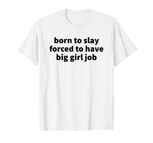 Born To Slay Forced To Have Big Job T-Shirt - Casual Everyday Wear Unisex - T-Shirt, Sweatshirt, Hoodie