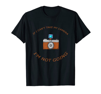 If I Cant Take My Camera Im Not Going T-Shirt - Custom Art Print Unisex - T-Shirt, Sweatshirt, Hoodie