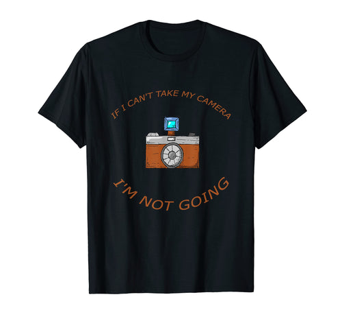 If I Cant Take My Camera Im Not Going T-Shirt - Custom Art Print Unisex - T-Shirt, Sweatshirt, Hoodie