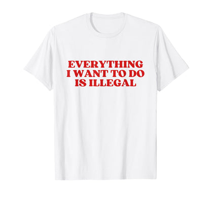 Everything I Want To Do Is Illegal Y2K T-Shirt - Novelty Apparel Unisex - T-Shirt, Sweatshirt, Hoodie