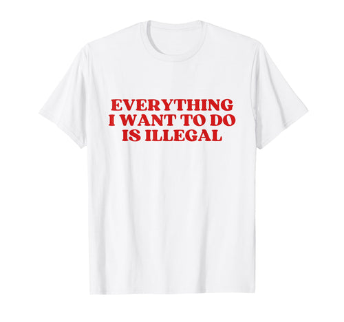 Everything I Want To Do Is Illegal Y2K T-Shirt - Novelty Apparel Unisex - T-Shirt, Sweatshirt, Hoodie