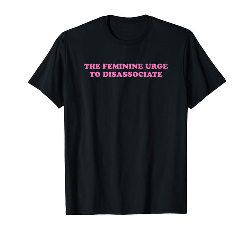 Feminine Urge To Disassociate Funny Y2K T-Shirt - Graphic Print Unisex - T-Shirt, Sweatshirt, Hoodie