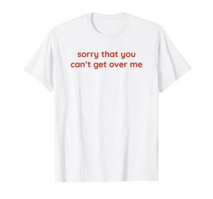 Sorry That You Cant Get Over Me Y2K T-Shirt - Trendy Graphic Unisex - T-Shirt, Sweatshirt, Hoodie